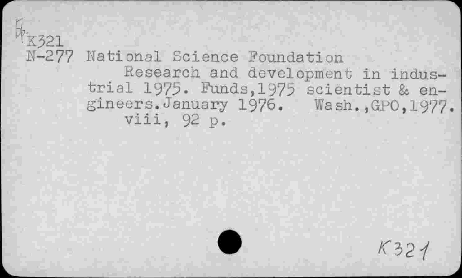 ﻿KJ21
N-277 National Science Foundation
Research and development in industrial 1975« Funds,1975 scientist & engineers. January 1976. Wash.,GPO,1977.
viii, 92 p.
/f327